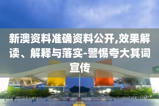 新澳资料准确资料公开,效果解读、解释与落实-警惕夸大其词宣传