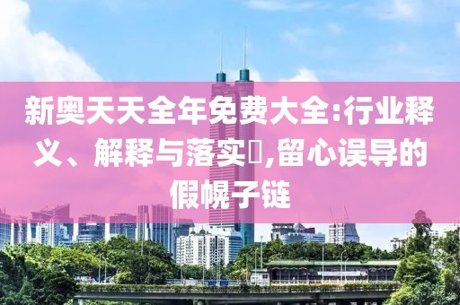 新奥天天全年免费大全:行业释义、解释与落实​,留心误导的假幌子链