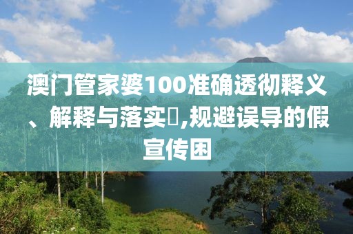 澳门管家婆100准确透彻释义、解释与落实​,规避误导的假宣传困