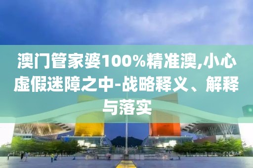澳门管家婆100%精准澳,小心虚假迷障之中-战略释义、解释与落实