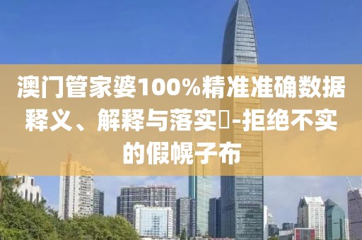 澳门管家婆100%精准准确数据释义、解释与落实​-拒绝不实的假幌子布