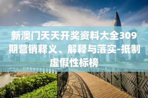 新澳门天天开奖资料大全309期营销释义、解释与落实-抵制虚假性标榜