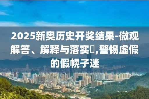 2025新奥历史开奖结果-微观解答、解释与落实​,警惕虚假的假幌子迷