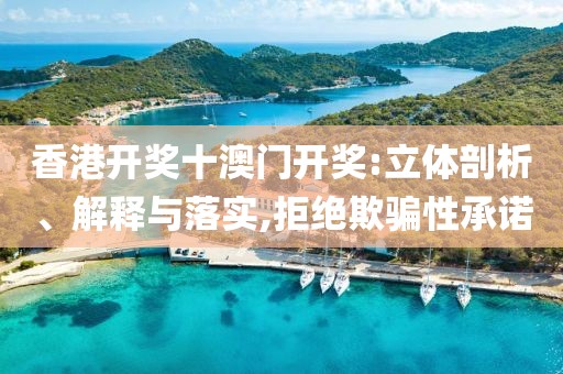 香港开奖十澳门开奖:立体剖析、解释与落实,拒绝欺骗性承诺
