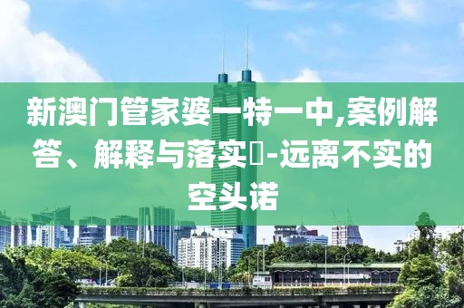 新澳门管家婆一特一中,案例解答、解释与落实​-远离不实的空头诺