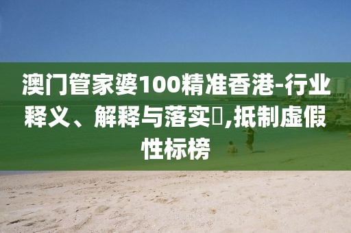 澳门管家婆100精准香港-行业释义、解释与落实​,抵制虚假性标榜