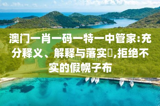 澳门一肖一码一特一中管家:充分释义、解释与落实​,拒绝不实的假幌子布
