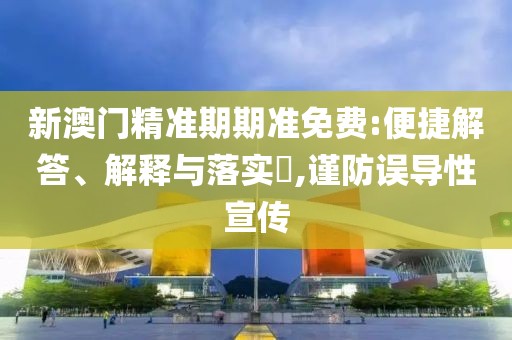 新澳门精准期期准免费:便捷解答、解释与落实​,谨防误导性宣传