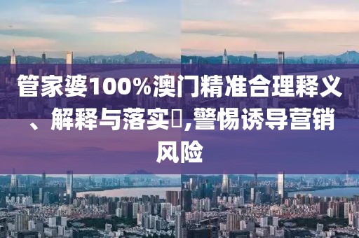 管家婆100%澳门精准合理释义、解释与落实​,警惕诱导营销风险