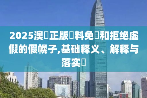 2025澳門正版資料免費和拒绝虚假的假幌子,基础释义、解释与落实​