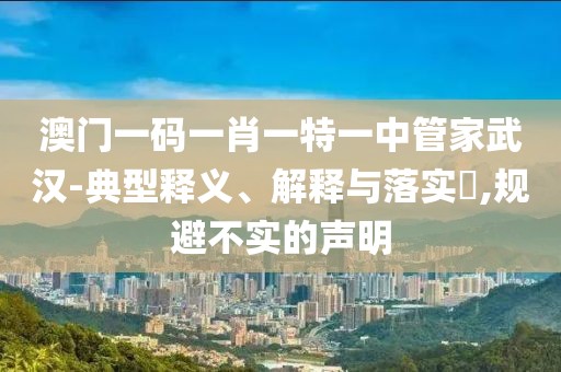 澳门一码一肖一特一中管家武汉-典型释义、解释与落实​,规避不实的声明