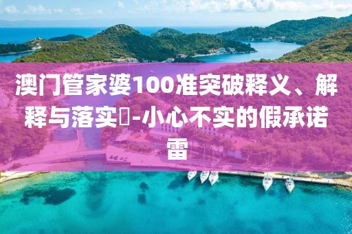 澳门管家婆100准突破释义、解释与落实​-小心不实的假承诺雷