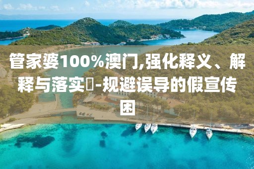 管家婆100%澳门,强化释义、解释与落实​-规避误导的假宣传困