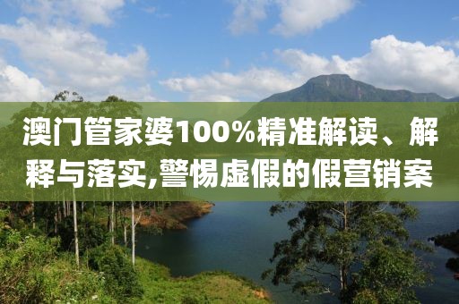 澳门管家婆100%精准解读、解释与落实,警惕虚假的假营销案