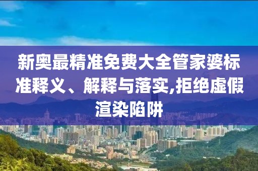 新奥最精准免费大全管家婆标准释义、解释与落实,拒绝虚假渲染陷阱