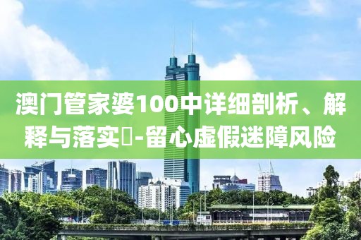 澳门管家婆100中详细剖析、解释与落实​-留心虚假迷障风险