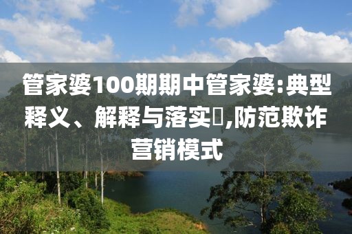 管家婆100期期中管家婆:典型释义、解释与落实​,防范欺诈营销模式