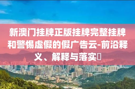 新澳门挂牌正版挂牌完整挂牌和警惕虚假的假广告云-前沿释义、解释与落实​