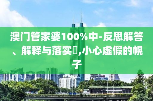 澳门管家婆100%中-反思解答、解释与落实​,小心虚假的幌子