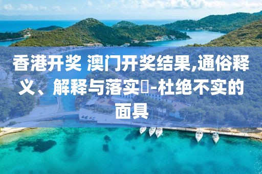 香港开奖 澳门开奖结果,通俗释义、解释与落实​-杜绝不实的面具