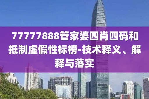 77777888管家婆四肖四码和抵制虚假性标榜-技术释义、解释与落实