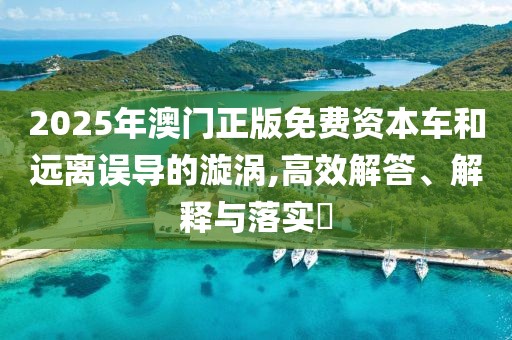 2025年澳门正版免费资本车和远离误导的漩涡,高效解答、解释与落实​