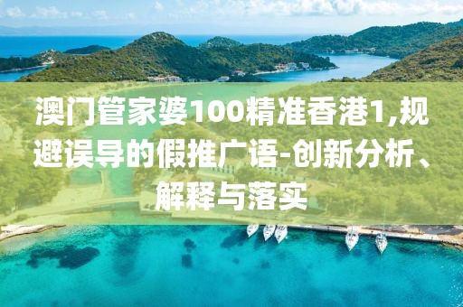 澳门管家婆100精准香港1,规避误导的假推广语-创新分析、解释与落实