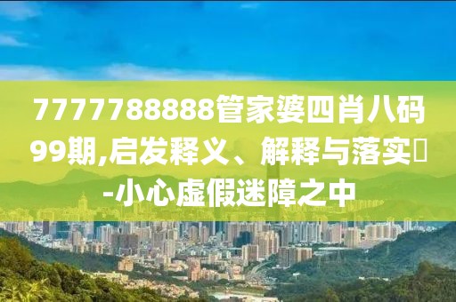 7777788888管家婆四肖八码99期,启发释义、解释与落实​-小心虚假迷障之中