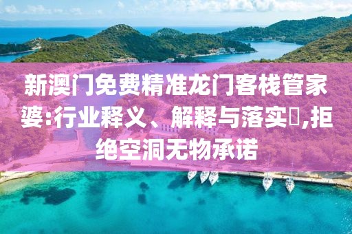新澳门免费精准龙门客栈管家婆:行业释义、解释与落实​,拒绝空洞无物承诺