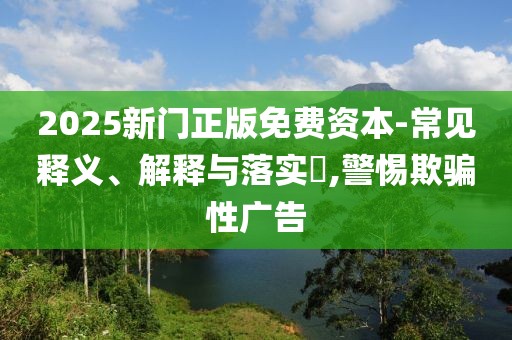2025新门正版免费资本-常见释义、解释与落实​,警惕欺骗性广告