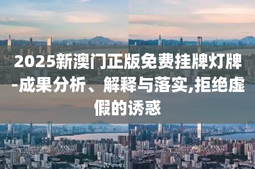 2025新澳门正版免费挂牌灯牌-成果分析、解释与落实,拒绝虚假的诱惑