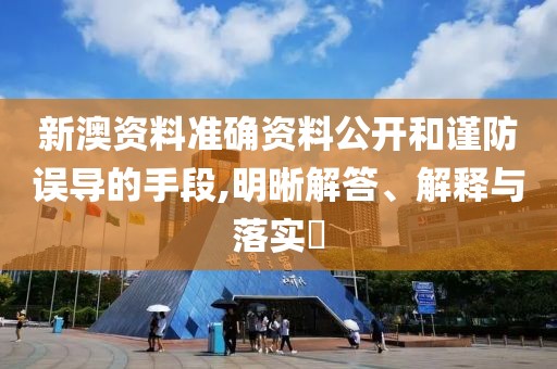 新澳资料准确资料公开和谨防误导的手段,明晰解答、解释与落实​