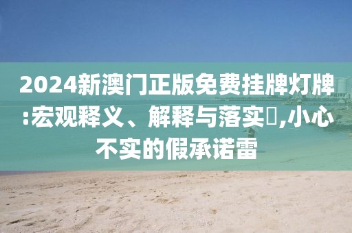 2024新澳门正版免费挂牌灯牌:宏观释义、解释与落实​,小心不实的假承诺雷
