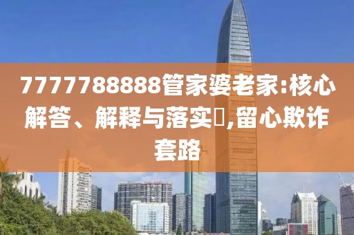 7777788888管家婆老家:核心解答、解释与落实​,留心欺诈套路