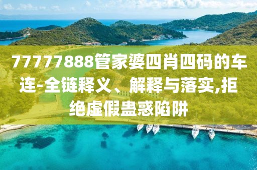 77777888管家婆四肖四码的车连-全链释义、解释与落实,拒绝虚假蛊惑陷阱
