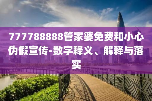 777788888管家婆免费和小心伪假宣传-数字释义、解释与落实