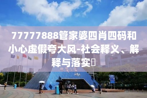 77777888管家婆四肖四码和小心虚假夸大风-社会释义、解释与落实​
