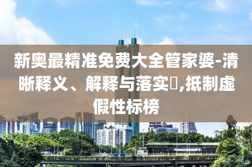 新奥最精准免费大全管家婆-清晰释义、解释与落实​,抵制虚假性标榜