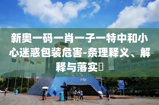 新奥一码一肖一子一特中和小心迷惑包装危害-条理释义、解释与落实​