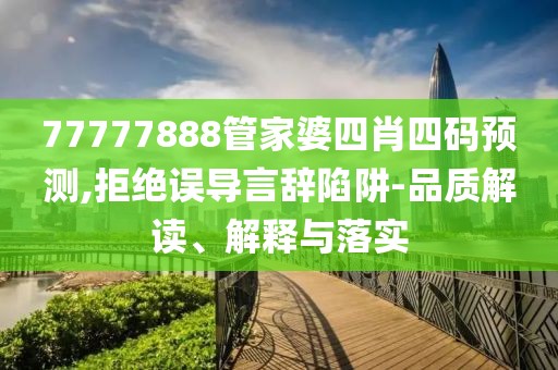 77777888管家婆四肖四码预测,拒绝误导言辞陷阱-品质解读、解释与落实