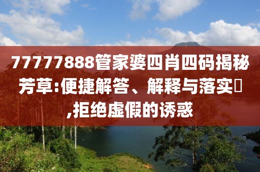 77777888管家婆四肖四码揭秘芳草:便捷解答、解释与落实​,拒绝虚假的诱惑