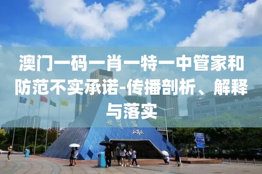 澳门一码一肖一特一中管家和防范不实承诺-传播剖析、解释与落实
