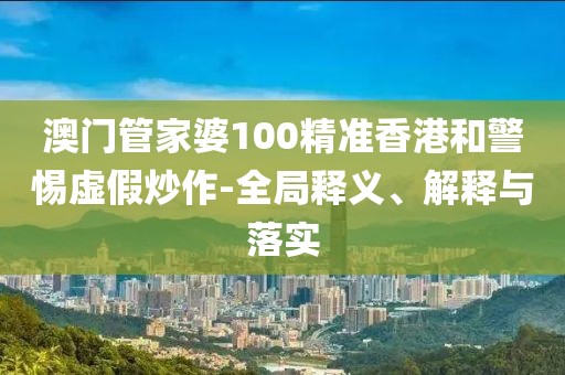 澳门管家婆100精准香港和警惕虚假炒作-全局释义、解释与落实