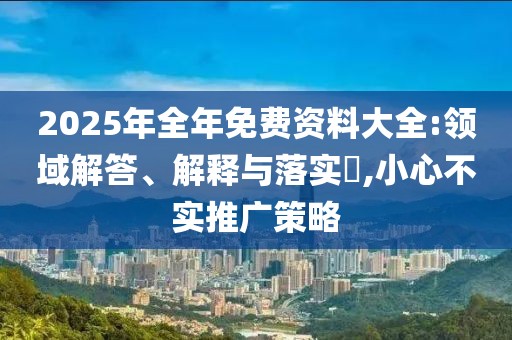 2025年全年免费资料大全:领域解答、解释与落实​,小心不实推广策略