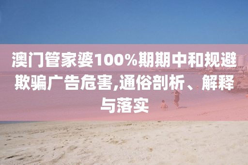 澳门管家婆100%期期中和规避欺骗广告危害,通俗剖析、解释与落实