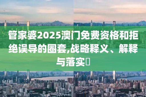 管家婆2025澳门免费资格和拒绝误导的圈套,战略释义、解释与落实​
