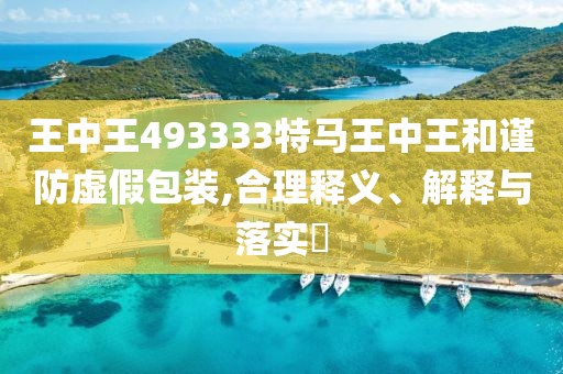 王中王493333特马王中王和谨防虚假包装,合理释义、解释与落实​