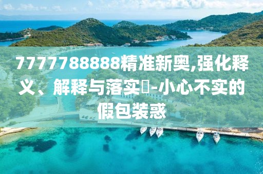 7777788888精准新奥,强化释义、解释与落实​-小心不实的假包装惑
