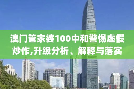 澳门管家婆100中和警惕虚假炒作,升级分析、解释与落实