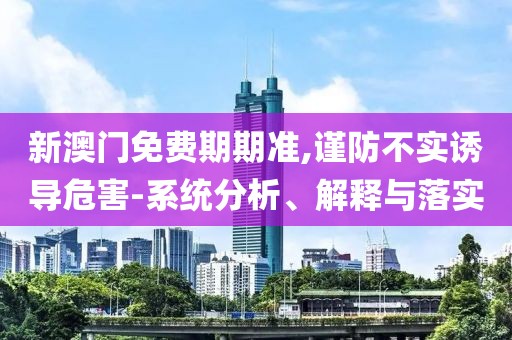 新澳门免费期期准,谨防不实诱导危害-系统分析、解释与落实